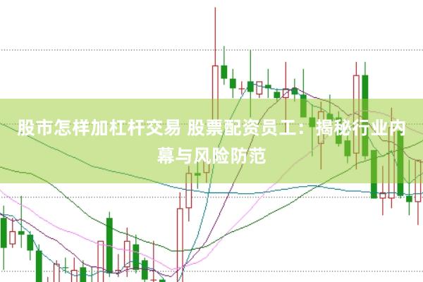 股市怎样加杠杆交易 股票配资员工：揭秘行业内幕与风险防范