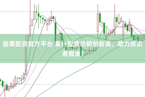 股票配资官方平台 累计配资总额创新高，助力投资者掘金！