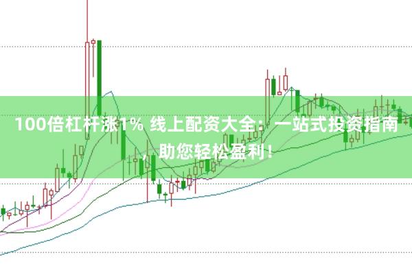 100倍杠杆涨1% 线上配资大全：一站式投资指南，助您轻松盈利！