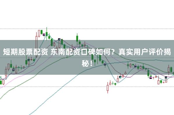短期股票配资 东南配资口碑如何？真实用户评价揭秘！