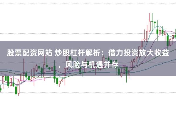 股票配资网站 炒股杠杆解析：借力投资放大收益，风险与机遇并存