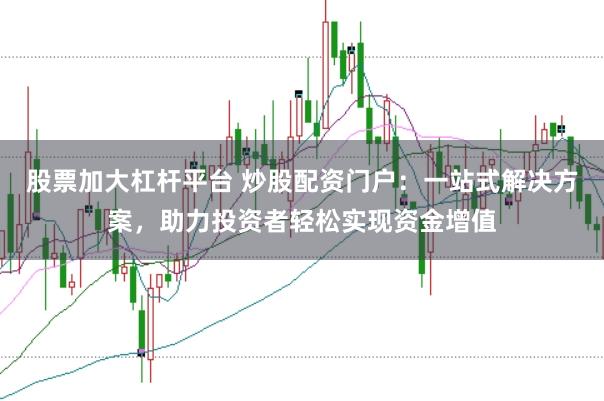 股票加大杠杆平台 炒股配资门户：一站式解决方案，助力投资者轻松实现资金增值