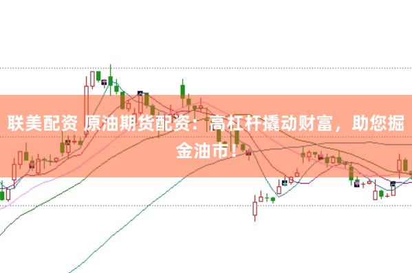 联美配资 原油期货配资：高杠杆撬动财富，助您掘金油市！