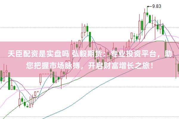 天臣配资是实盘吗 弘毅期货：专业投资平台，助您把握市场脉搏，开启财富增长之旅！