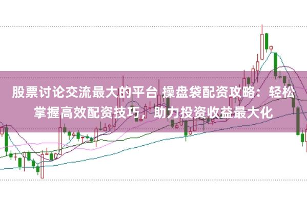 股票讨论交流最大的平台 操盘袋配资攻略：轻松掌握高效配资技巧，助力投资收益最大化