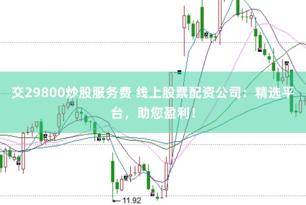 交29800炒股服务费 线上股票配资公司：精选平台，助您盈利！