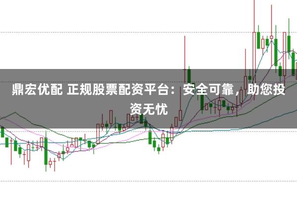 鼎宏优配 正规股票配资平台：安全可靠，助您投资无忧