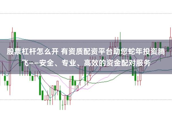 股票杠杆怎么开 有资质配资平台助您蛇年投资腾飞——安全、专业、高效的资金配对服务