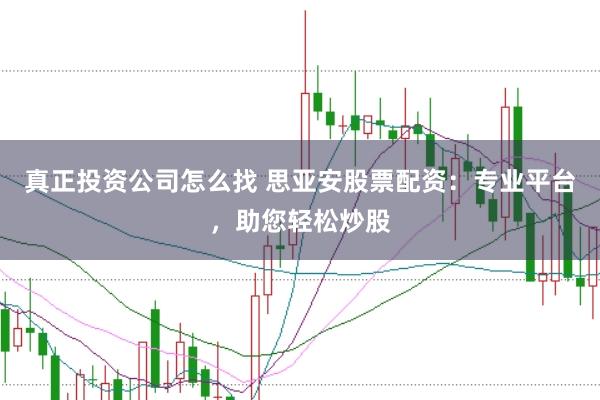 真正投资公司怎么找 思亚安股票配资：专业平台，助您轻松炒股