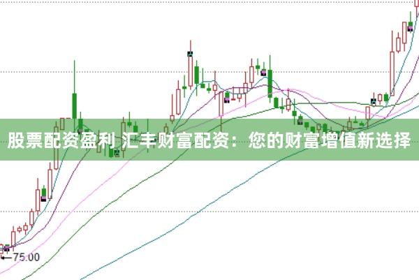 股票配资盈利 汇丰财富配资：您的财富增值新选择