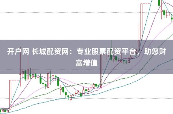 开户网 长城配资网：专业股票配资平台，助您财富增值