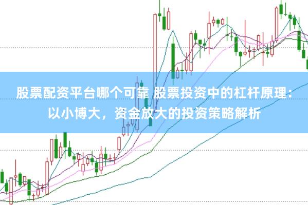 股票配资平台哪个可靠 股票投资中的杠杆原理：以小博大，资金放大的投资策略解析