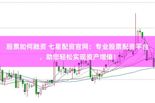 股票如何融资 七星配资官网：专业股票配资平台，助您轻松实现资产增值！