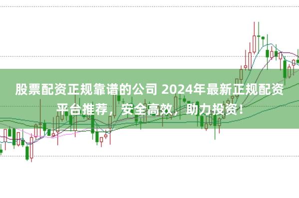 股票配资正规靠谱的公司 2024年最新正规配资平台推荐，安全高效，助力投资！