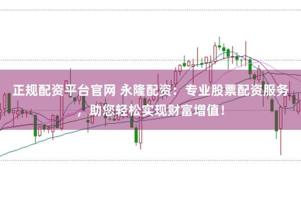 正规配资平台官网 永隆配资：专业股票配资服务，助您轻松实现财富增值！