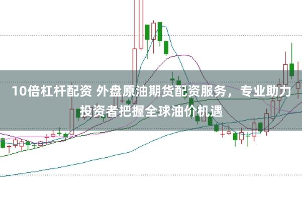 10倍杠杆配资 外盘原油期货配资服务，专业助力投资者把握全球油价机遇