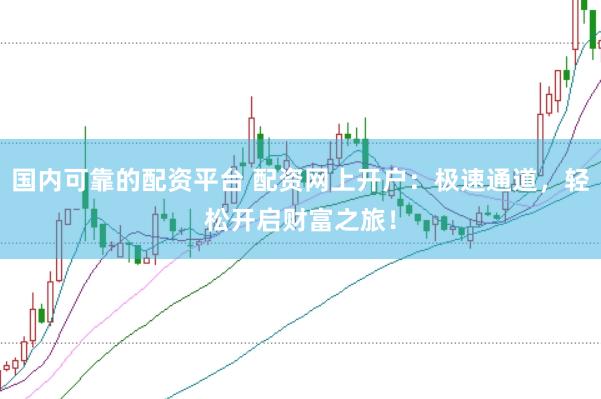 国内可靠的配资平台 配资网上开户：极速通道，轻松开启财富之旅！