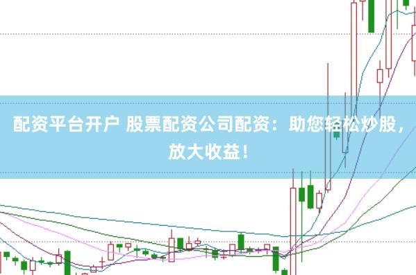 配资平台开户 股票配资公司配资：助您轻松炒股，放大收益！