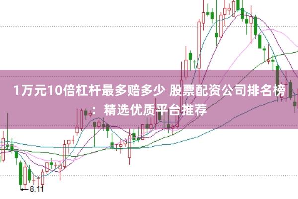 1万元10倍杠杆最多赔多少 股票配资公司排名榜：精选优质平台推荐