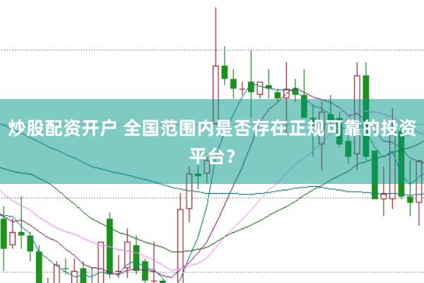 炒股配资开户 全国范围内是否存在正规可靠的投资平台？