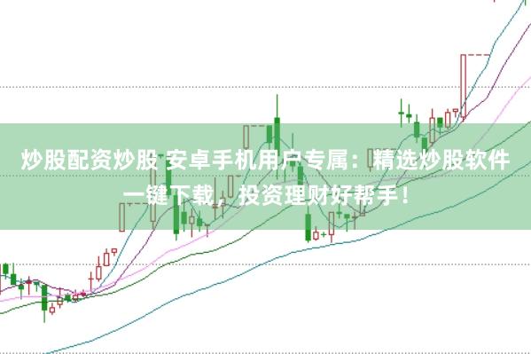 炒股配资炒股 安卓手机用户专属：精选炒股软件一键下载，投资理财好帮手！