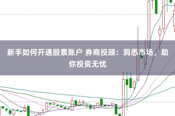 新手如何开通股票账户 券商投顾：洞悉市场，助你投资无忧