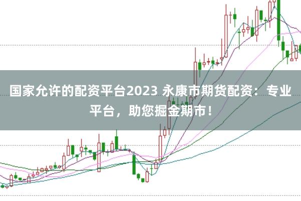 国家允许的配资平台2023 永康市期货配资：专业平台，助您掘金期市！