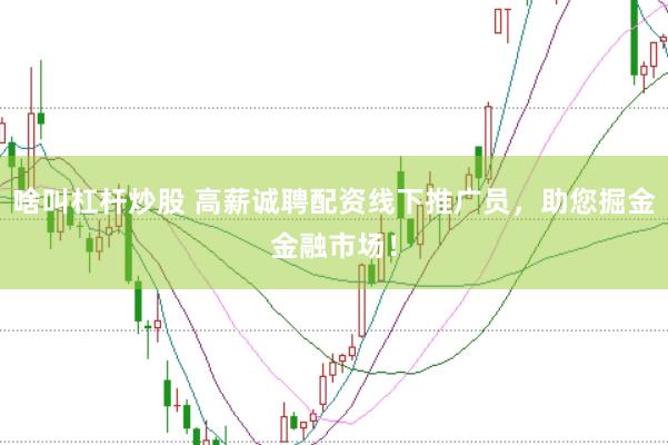 啥叫杠杆炒股 高薪诚聘配资线下推广员，助您掘金金融市场！