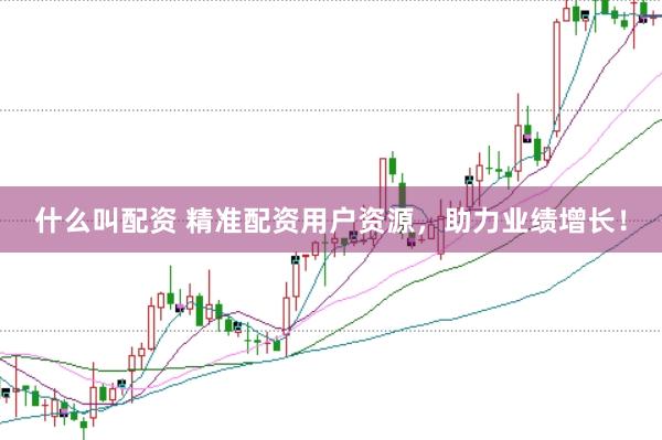 什么叫配资 精准配资用户资源，助力业绩增长！