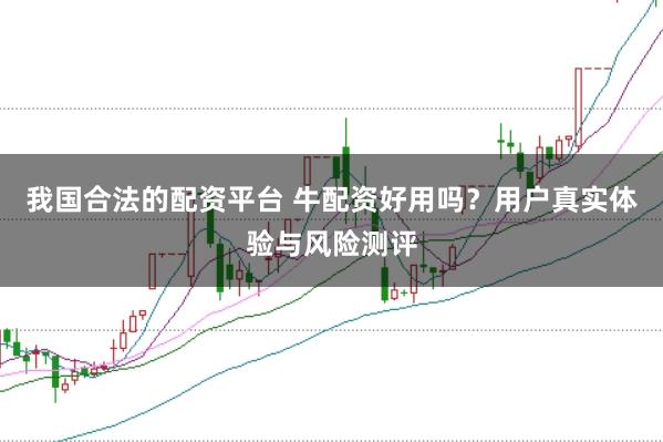 我国合法的配资平台 牛配资好用吗？用户真实体验与风险测评