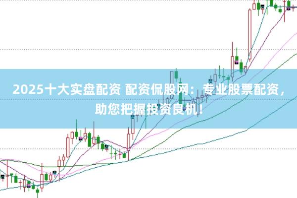 2025十大实盘配资 配资侃股网：专业股票配资，助您把握投资良机！