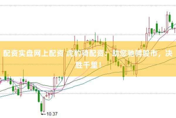 配资实盘网上配资 虎豹骑配资：助您驰骋股市，决胜千里！