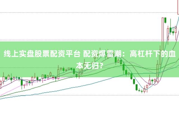 线上实盘股票配资平台 配资爆雷潮：高杠杆下的血本无归？