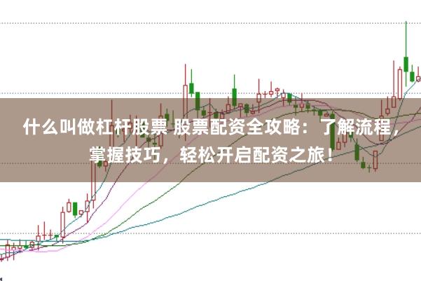 什么叫做杠杆股票 股票配资全攻略：了解流程，掌握技巧，轻松开启配资之旅！