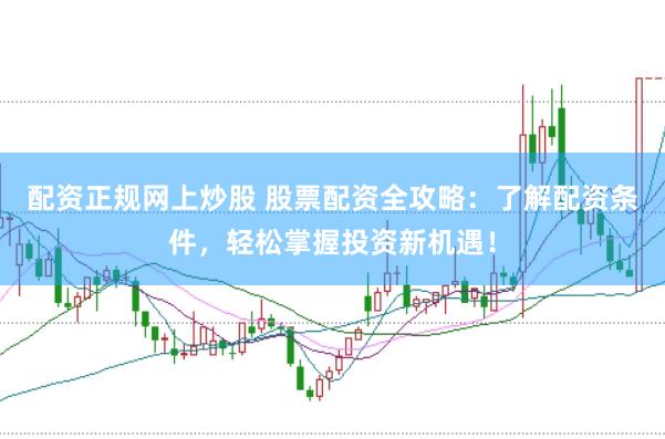 配资正规网上炒股 股票配资全攻略：了解配资条件，轻松掌握投资新机遇！