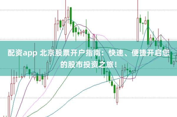 配资app 北京股票开户指南：快速、便捷开启您的股市投资之旅！