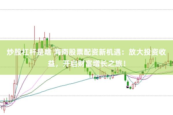 炒股杠杆是啥 海南股票配资新机遇：放大投资收益，开启财富增长之旅！