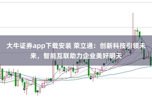 大牛证券app下载安装 荣立通：创新科技引领未来，智能互联助力企业美好明天