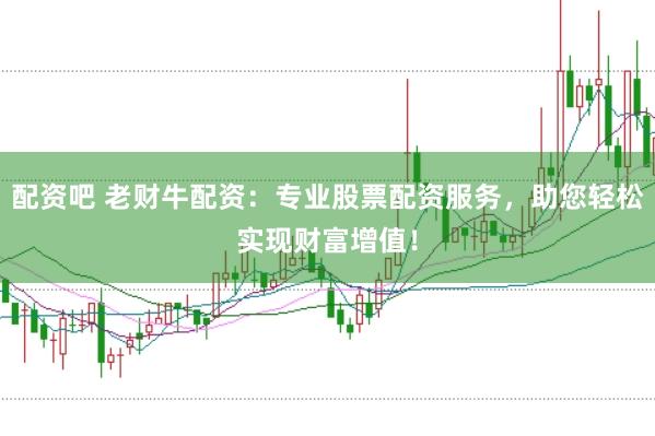 配资吧 老财牛配资：专业股票配资服务，助您轻松实现财富增值！
