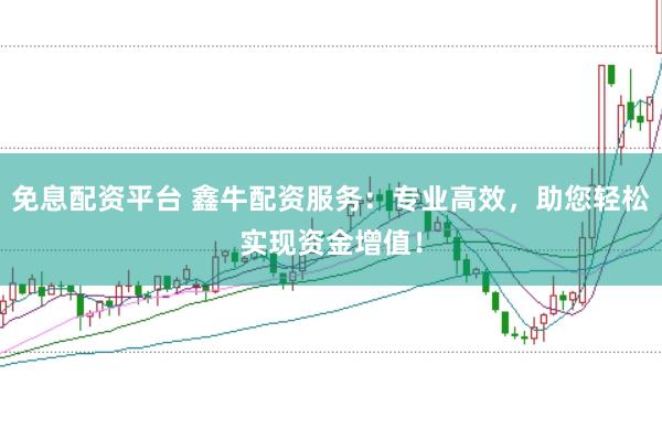 免息配资平台 鑫牛配资服务：专业高效，助您轻松实现资金增值！
