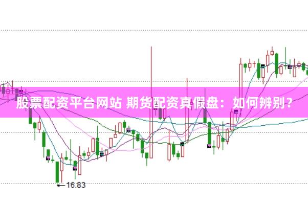 股票配资平台网站 期货配资真假盘：如何辨别？