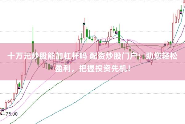 十万元炒股能加杠杆吗 配资炒股门户:助您轻松盈利,把握投资先机!