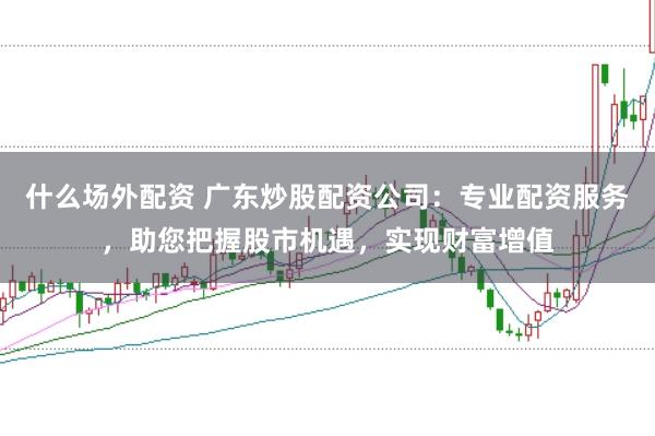 什么场外配资 广东炒股配资公司：专业配资服务，助您把握股市机遇，实现财富增值