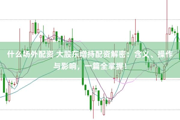 什么场外配资 大股东增持配资解密：含义、操作与影响，一篇全掌握！