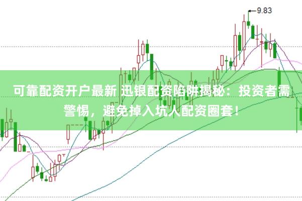 可靠配资开户最新 迅银配资陷阱揭秘：投资者需警惕，避免掉入坑人配资圈套！