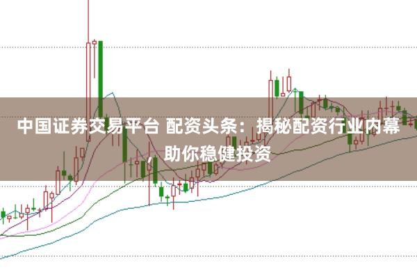 中国证券交易平台 配资头条：揭秘配资行业内幕，助你稳健投资