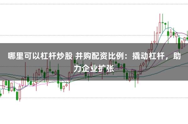 哪里可以杠杆炒股 并购配资比例：撬动杠杆，助力企业扩张