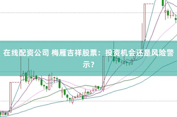 在线配资公司 梅雁吉祥股票:投资机会还是风险警示?