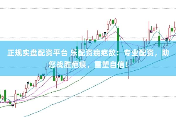 正规实盘配资平台 乐配资癍疤敌：专业配资，助您战胜疤痕，重塑自信！