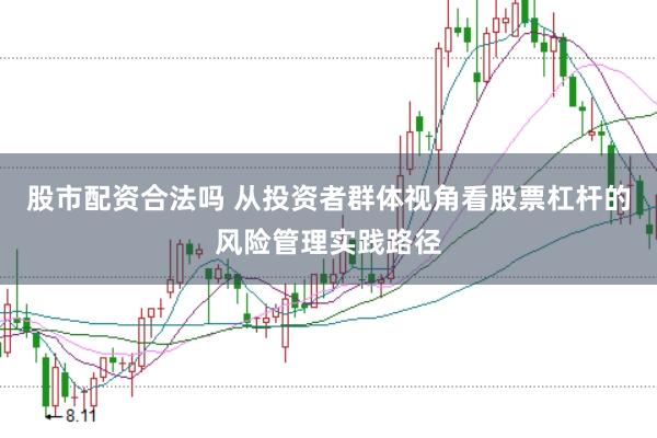 股市配资合法吗 从投资者群体视角看股票杠杆的风险管理实践路径